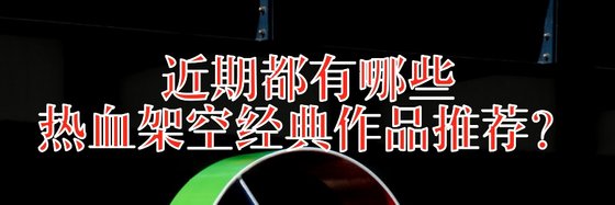 近期都有哪些熱血架空經典作品推薦？